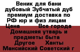 Веник для бани дубовый Зубчатый дуб премиум доставка по РФ юр и физ лицам › Цена ­ 100 - Все города Домашняя утварь и предметы быта » Другое   . Ханты-Мансийский,Советский г.